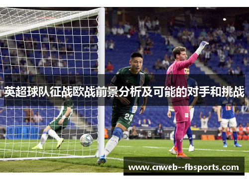 英超球队征战欧战前景分析及可能的对手和挑战 英超球队征战欧战前景分析及可能的对手和挑战