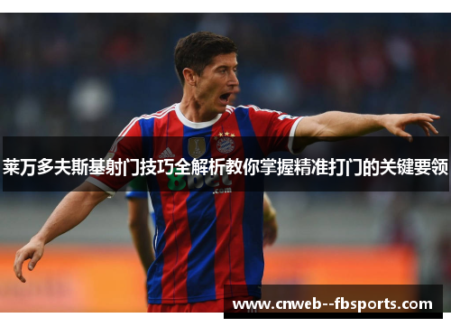 莱万多夫斯基射门技巧全解析教你掌握精准打门的关键要领 莱万多夫斯基射门技巧全解析教你掌握精准打门的关键要领