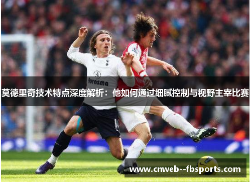 莫德里奇技术特点深度解析：他如何通过细腻控制与视野主宰比赛