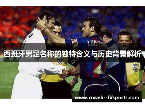 西班牙男足名称的独特含义与历史背景解析 西班牙男足名称的独特含义与历史背景解析