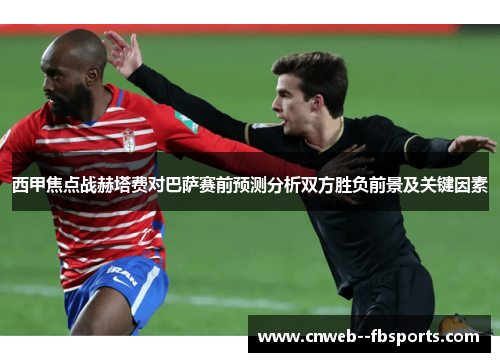 西甲焦点战赫塔费对巴萨赛前预测分析双方胜负前景及关键因素 西甲焦点战赫塔费对巴萨赛前预测分析双方胜负前景及关键因素