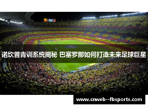 诺坎普青训系统揭秘 巴塞罗那如何打造未来足球巨星