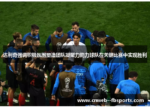 达利奇强调积极氛围塑造团队凝聚力助力球队在关键比赛中实现胜利