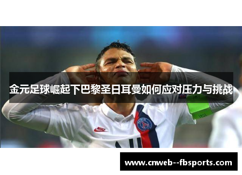 金元足球崛起下巴黎圣日耳曼如何应对压力与挑战