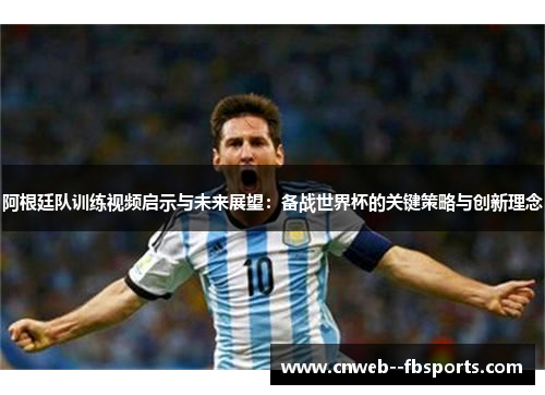 阿根廷队训练视频启示与未来展望:备战世界杯的关键策略与创新理念 阿根廷队训练视频启示与未来展望:备战世界杯的关键策略与创新理念