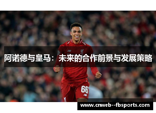 阿诺德与皇马：未来的合作前景与发展策略