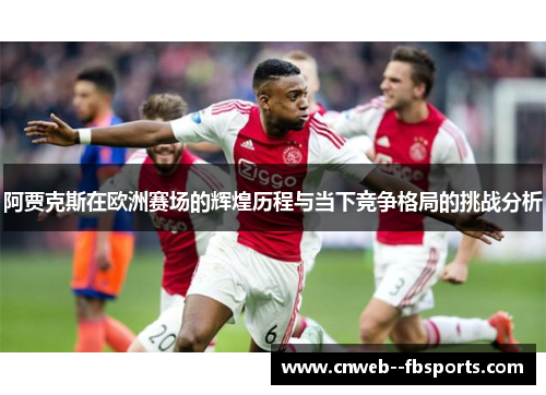 阿贾克斯在欧洲赛场的辉煌历程与当下竞争格局的挑战分析 阿贾克斯在欧洲赛场的辉煌历程与当下竞争格局的挑战分析