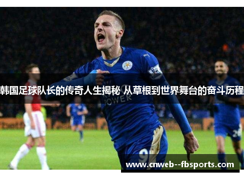 韩国足球队长的传奇人生揭秘 从草根到世界舞台的奋斗历程 韩国足球队长的传奇人生揭秘 从草根到世界舞台的奋斗历程