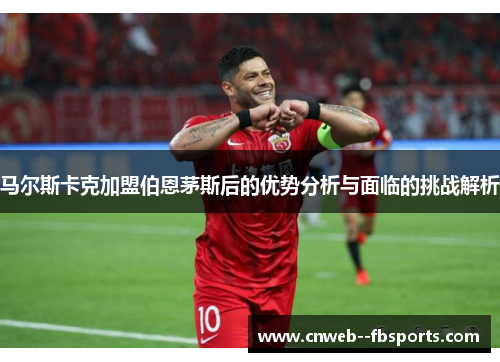 马尔斯卡克加盟伯恩茅斯后的优势分析与面临的挑战解析 马尔斯卡克加盟伯恩茅斯后的优势分析与面临的挑战解析