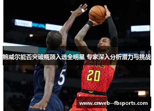 鲍威尔能否突破瓶颈入选全明星 专家深入分析潜力与挑战