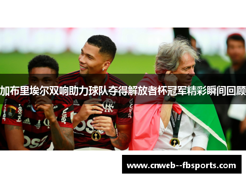 加布里埃尔双响助力球队夺得解放者杯冠军精彩瞬间回顾