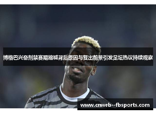博格巴兴奋剂禁赛期缩减背后原因与复出前景引发足坛热议持续观察