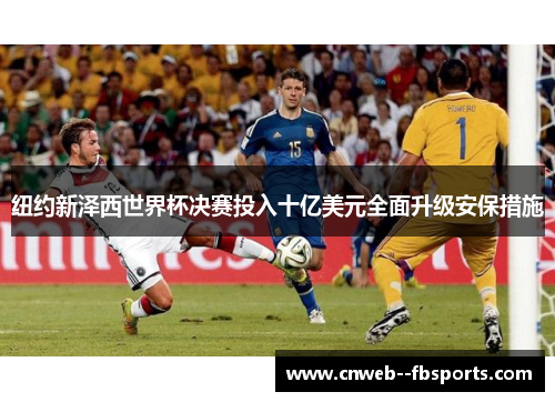 纽约新泽西世界杯决赛投入十亿美元全面升级安保措施 纽约新泽西世界杯决赛投入十亿美元全面升级安保措施