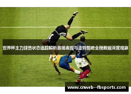 世界杯主力球员状态追踪解析赛场表现与走势前瞻全程数据深度观察