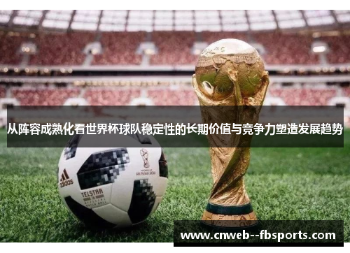 从阵容成熟化看世界杯球队稳定性的长期价值与竞争力塑造发展趋势