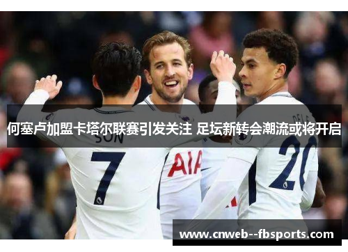 何塞卢加盟卡塔尔联赛引发关注 足坛新转会潮流或将开启