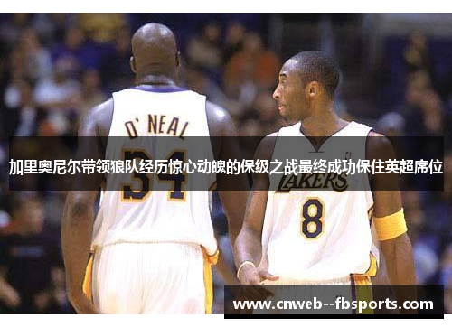 加里奥尼尔带领狼队经历惊心动魄的保级之战最终成功保住英超席位 加里奥尼尔带领狼队经历惊心动魄的保级之战最终成功保住英超席位